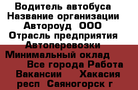 Водитель автобуса › Название организации ­ Автороуд, ООО › Отрасль предприятия ­ Автоперевозки › Минимальный оклад ­ 50 000 - Все города Работа » Вакансии   . Хакасия респ.,Саяногорск г.